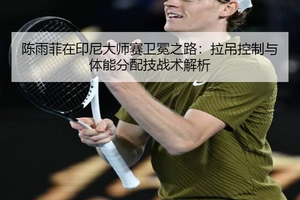 陈雨菲在印尼大师赛卫冕之路：拉吊控制与体能分配技战术解析